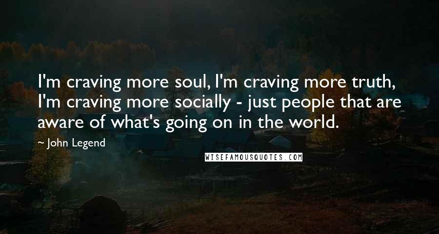 John Legend Quotes: I'm craving more soul, I'm craving more truth, I'm craving more socially - just people that are aware of what's going on in the world.