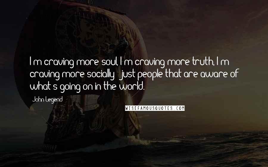 John Legend Quotes: I'm craving more soul, I'm craving more truth, I'm craving more socially - just people that are aware of what's going on in the world.