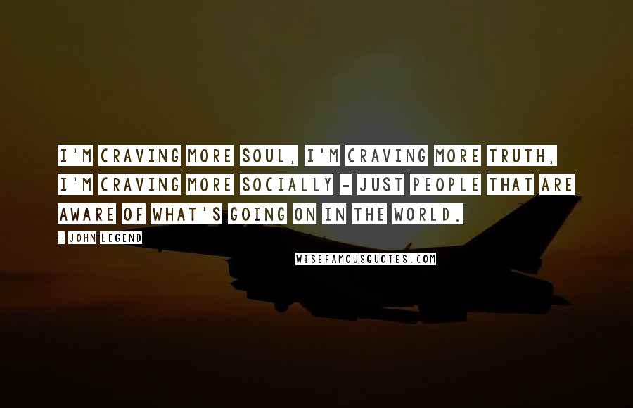 John Legend Quotes: I'm craving more soul, I'm craving more truth, I'm craving more socially - just people that are aware of what's going on in the world.