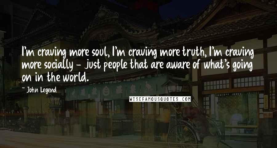 John Legend Quotes: I'm craving more soul, I'm craving more truth, I'm craving more socially - just people that are aware of what's going on in the world.