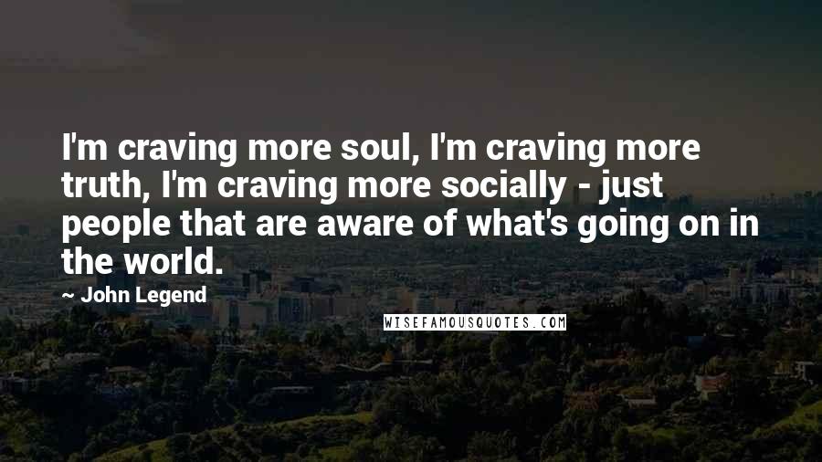John Legend Quotes: I'm craving more soul, I'm craving more truth, I'm craving more socially - just people that are aware of what's going on in the world.