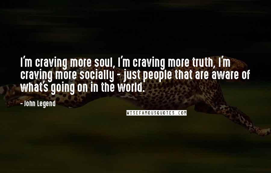 John Legend Quotes: I'm craving more soul, I'm craving more truth, I'm craving more socially - just people that are aware of what's going on in the world.