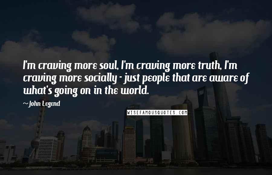 John Legend Quotes: I'm craving more soul, I'm craving more truth, I'm craving more socially - just people that are aware of what's going on in the world.
