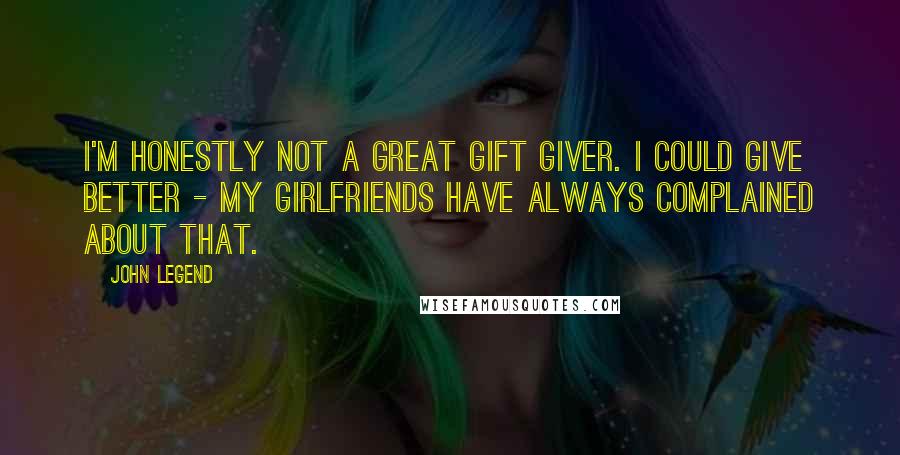 John Legend Quotes: I'm honestly not a great gift giver. I could give better - my girlfriends have always complained about that.