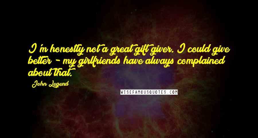 John Legend Quotes: I'm honestly not a great gift giver. I could give better - my girlfriends have always complained about that.