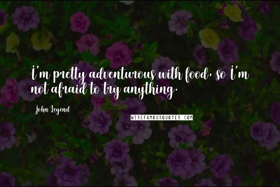 John Legend Quotes: I'm pretty adventurous with food, so I'm not afraid to try anything.