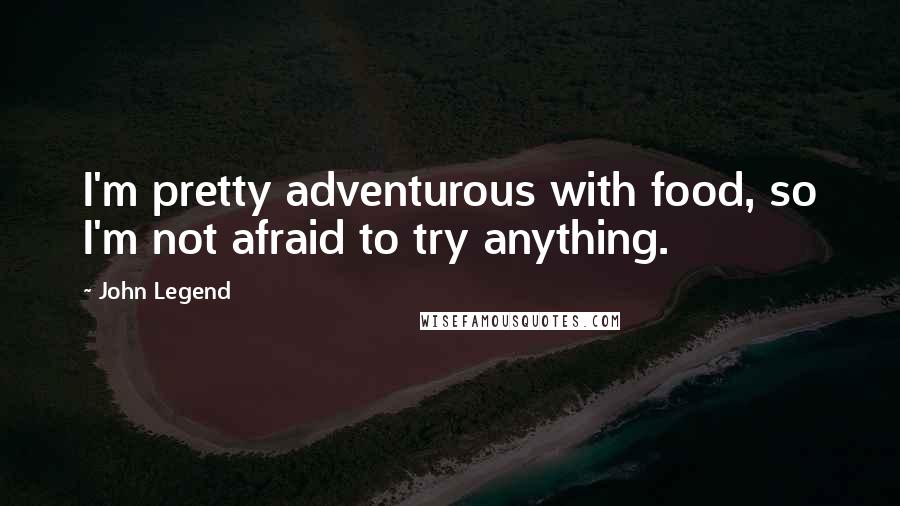 John Legend Quotes: I'm pretty adventurous with food, so I'm not afraid to try anything.