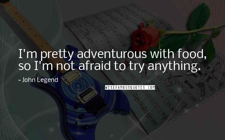 John Legend Quotes: I'm pretty adventurous with food, so I'm not afraid to try anything.