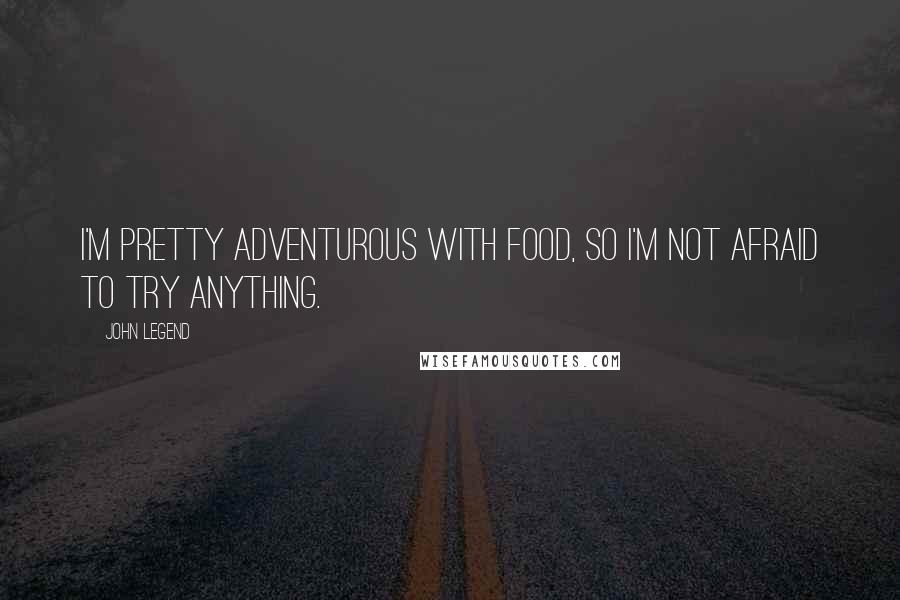 John Legend Quotes: I'm pretty adventurous with food, so I'm not afraid to try anything.