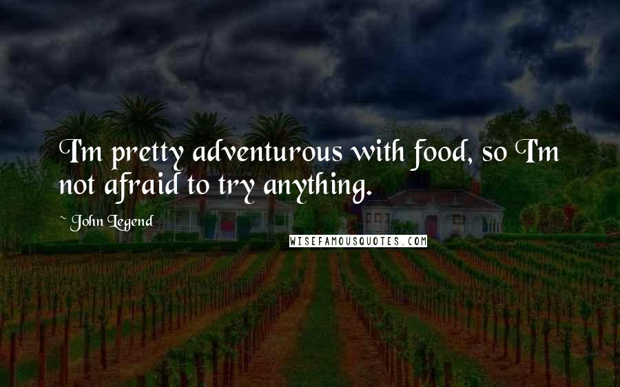 John Legend Quotes: I'm pretty adventurous with food, so I'm not afraid to try anything.