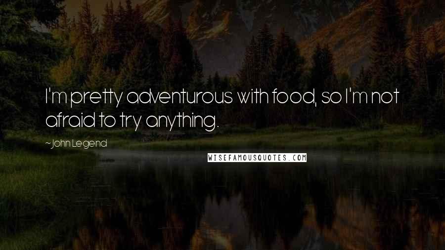 John Legend Quotes: I'm pretty adventurous with food, so I'm not afraid to try anything.