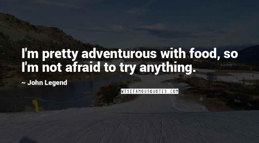 John Legend Quotes: I'm pretty adventurous with food, so I'm not afraid to try anything.