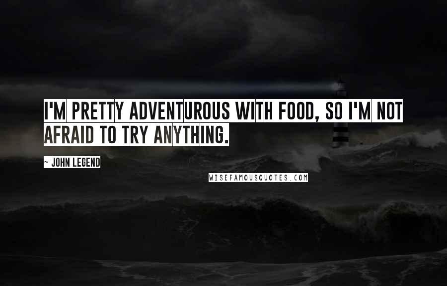 John Legend Quotes: I'm pretty adventurous with food, so I'm not afraid to try anything.