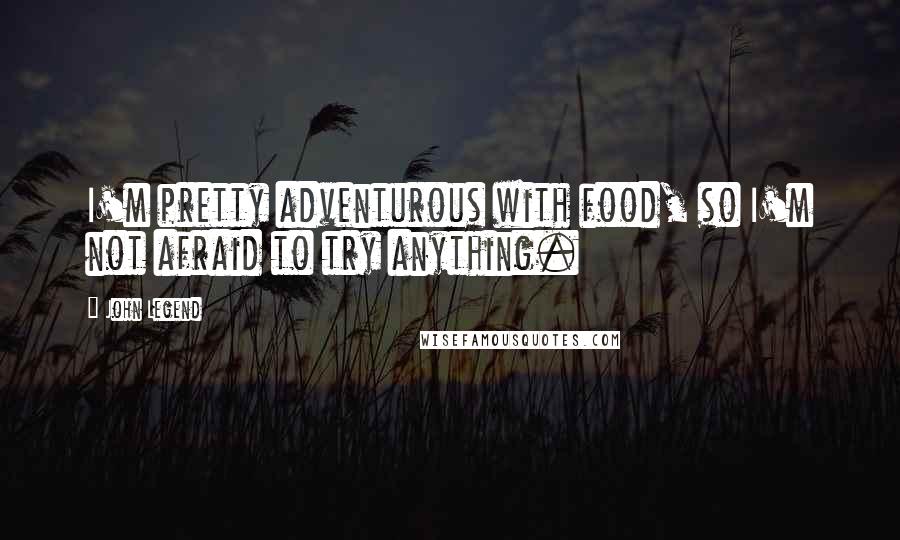 John Legend Quotes: I'm pretty adventurous with food, so I'm not afraid to try anything.