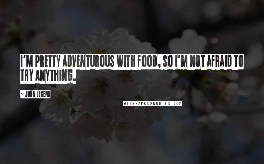 John Legend Quotes: I'm pretty adventurous with food, so I'm not afraid to try anything.
