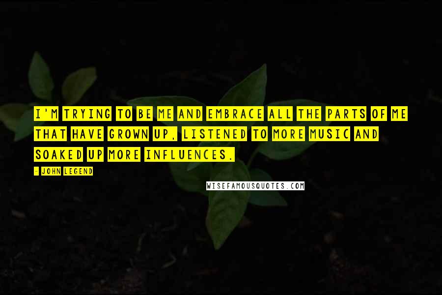 John Legend Quotes: I'm trying to be me and embrace all the parts of me that have grown up, listened to more music and soaked up more influences.