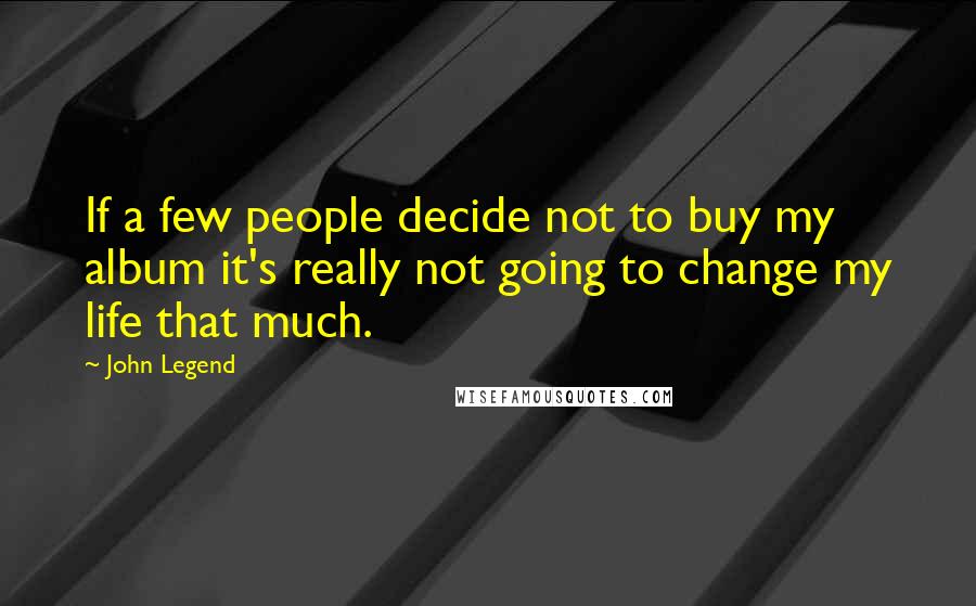 John Legend Quotes: If a few people decide not to buy my album it's really not going to change my life that much.
