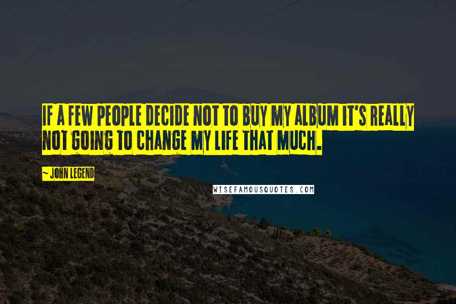 John Legend Quotes: If a few people decide not to buy my album it's really not going to change my life that much.