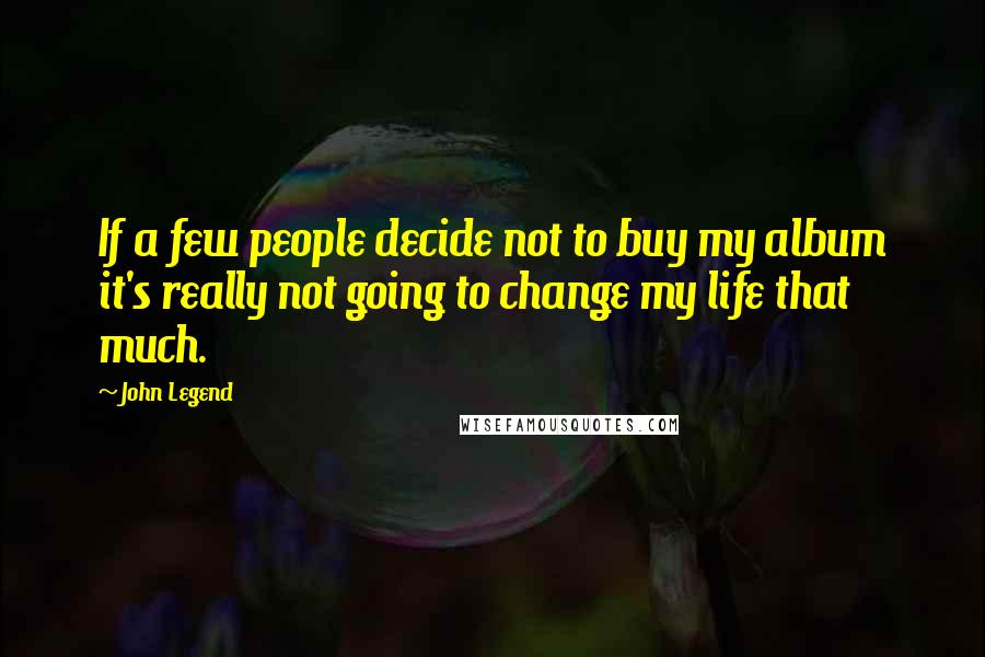 John Legend Quotes: If a few people decide not to buy my album it's really not going to change my life that much.