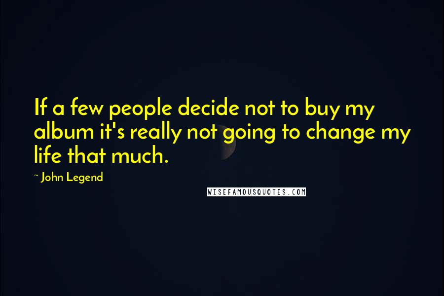 John Legend Quotes: If a few people decide not to buy my album it's really not going to change my life that much.