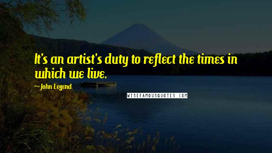 John Legend Quotes: It's an artist's duty to reflect the times in which we live.