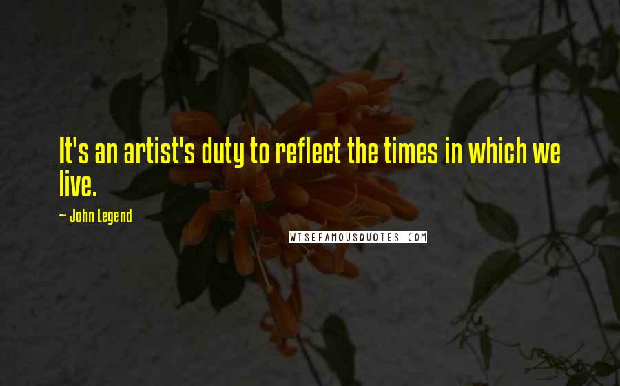 John Legend Quotes: It's an artist's duty to reflect the times in which we live.