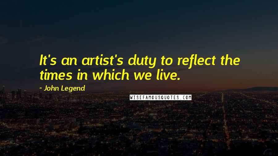 John Legend Quotes: It's an artist's duty to reflect the times in which we live.