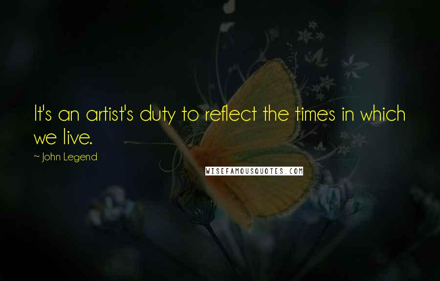 John Legend Quotes: It's an artist's duty to reflect the times in which we live.