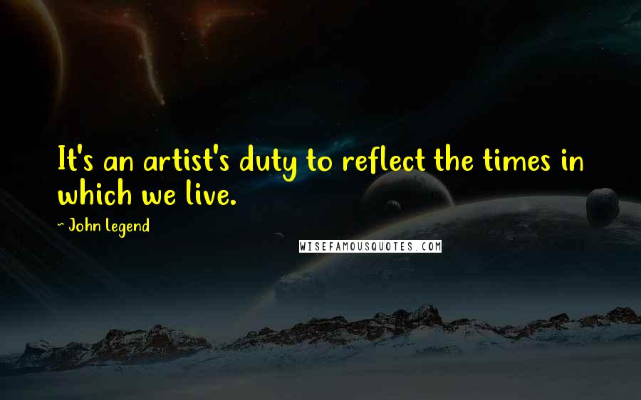 John Legend Quotes: It's an artist's duty to reflect the times in which we live.