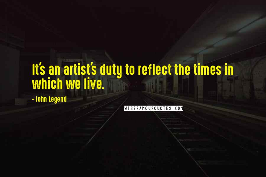 John Legend Quotes: It's an artist's duty to reflect the times in which we live.