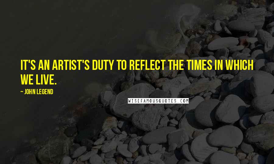 John Legend Quotes: It's an artist's duty to reflect the times in which we live.