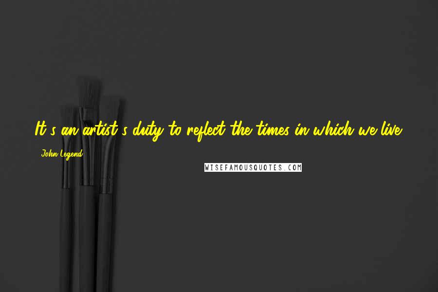 John Legend Quotes: It's an artist's duty to reflect the times in which we live.