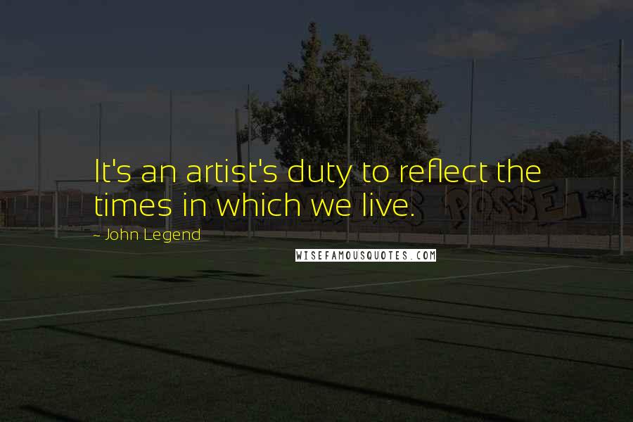 John Legend Quotes: It's an artist's duty to reflect the times in which we live.