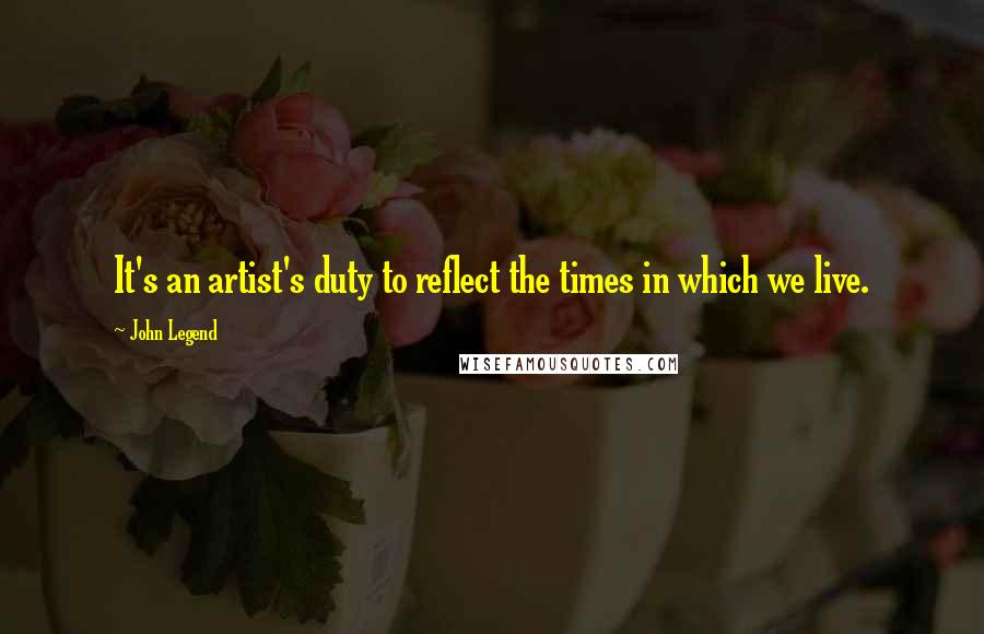 John Legend Quotes: It's an artist's duty to reflect the times in which we live.