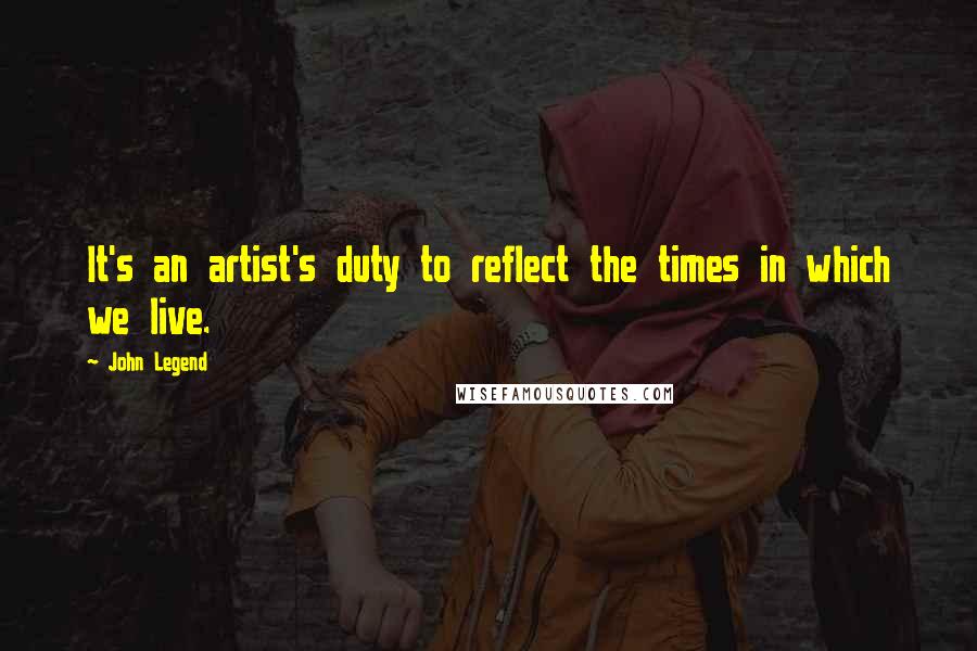 John Legend Quotes: It's an artist's duty to reflect the times in which we live.