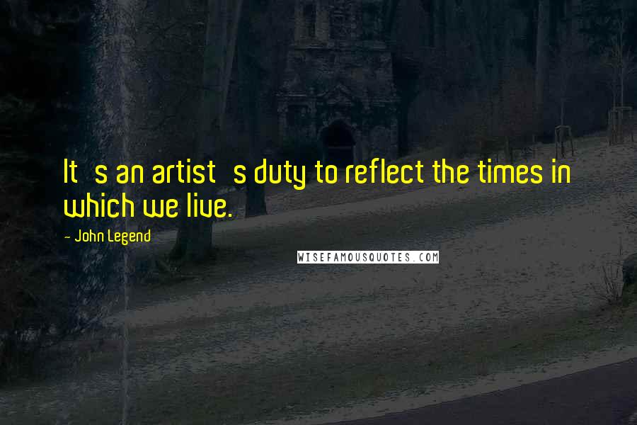 John Legend Quotes: It's an artist's duty to reflect the times in which we live.