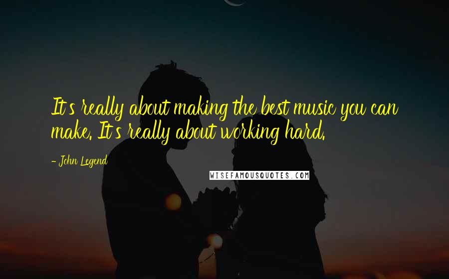 John Legend Quotes: It's really about making the best music you can make. It's really about working hard.