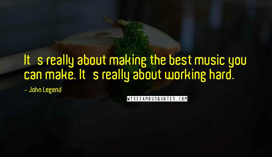 John Legend Quotes: It's really about making the best music you can make. It's really about working hard.