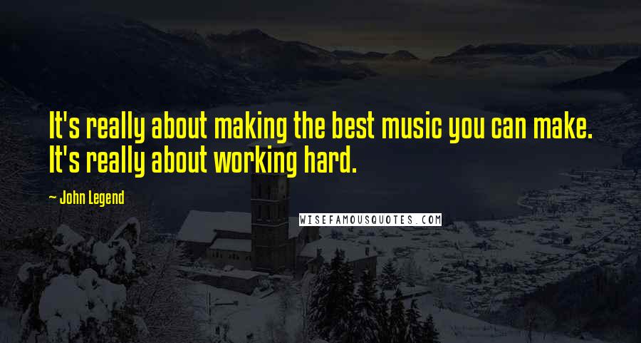 John Legend Quotes: It's really about making the best music you can make. It's really about working hard.