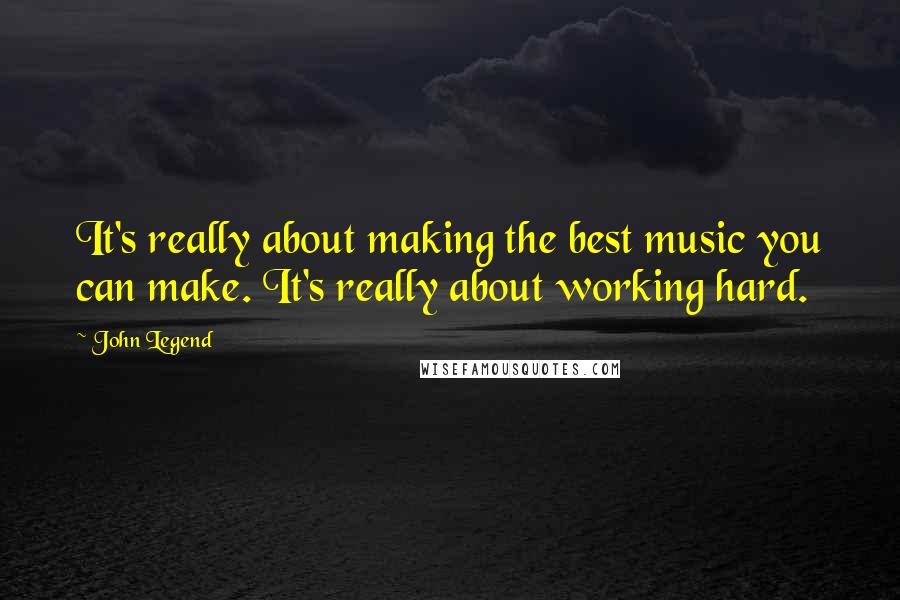 John Legend Quotes: It's really about making the best music you can make. It's really about working hard.