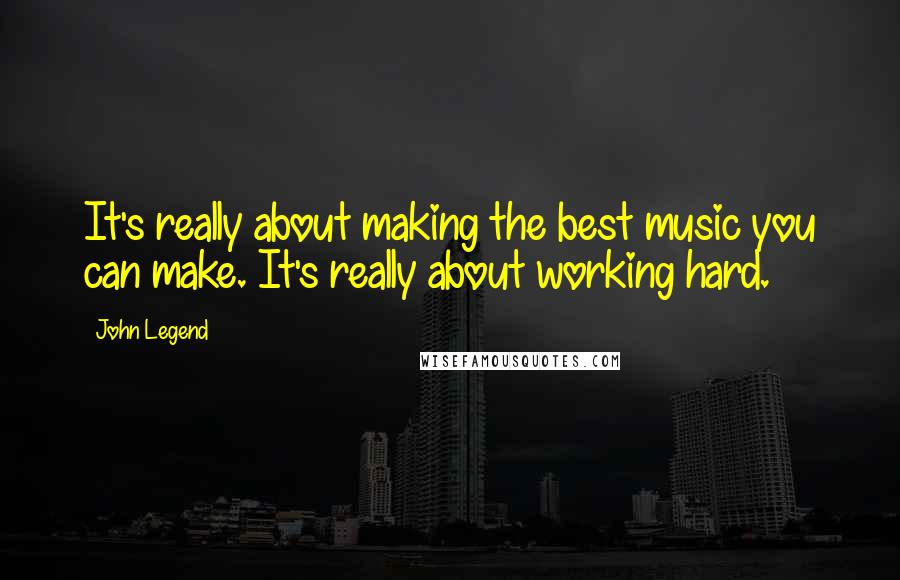 John Legend Quotes: It's really about making the best music you can make. It's really about working hard.