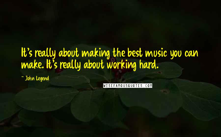 John Legend Quotes: It's really about making the best music you can make. It's really about working hard.