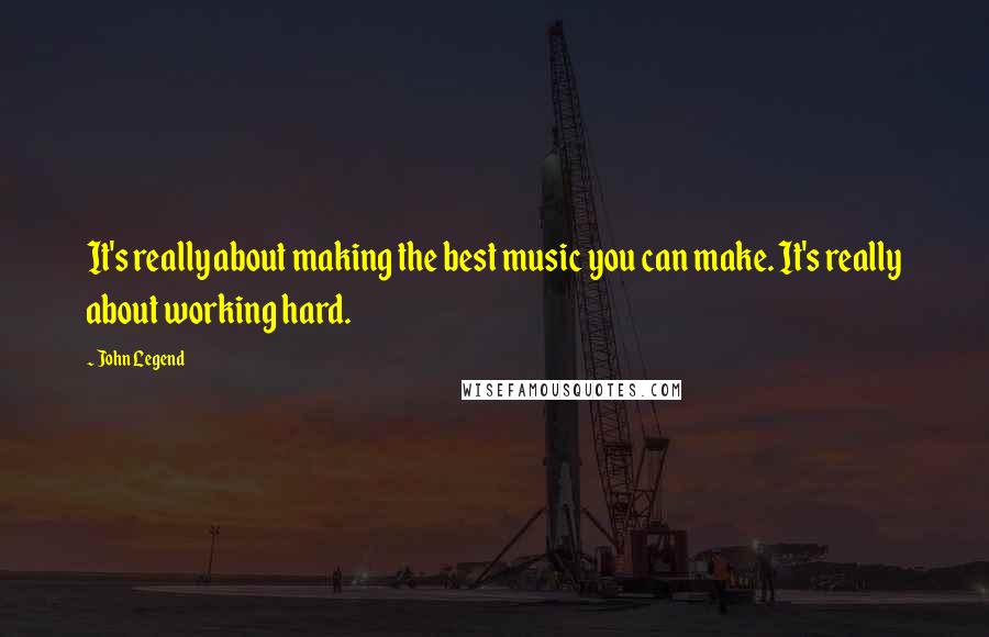 John Legend Quotes: It's really about making the best music you can make. It's really about working hard.
