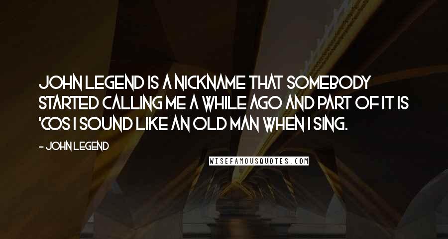 John Legend Quotes: John legend is a nickname that somebody started calling me a while ago and part of it is 'cos I sound like an old man when I sing.
