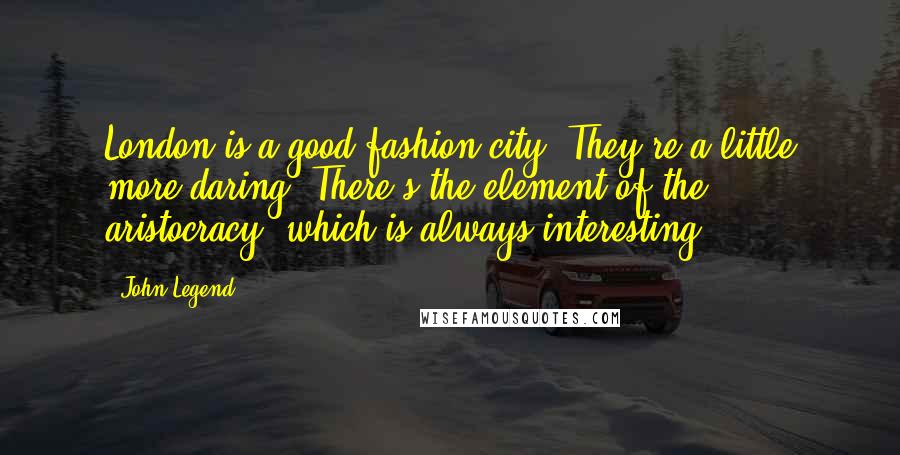 John Legend Quotes: London is a good fashion city. They're a little more daring. There's the element of the aristocracy, which is always interesting.