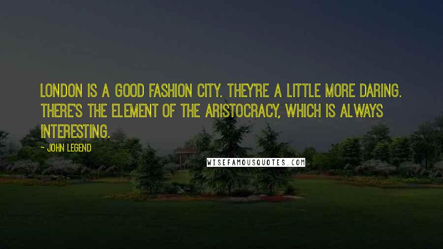 John Legend Quotes: London is a good fashion city. They're a little more daring. There's the element of the aristocracy, which is always interesting.