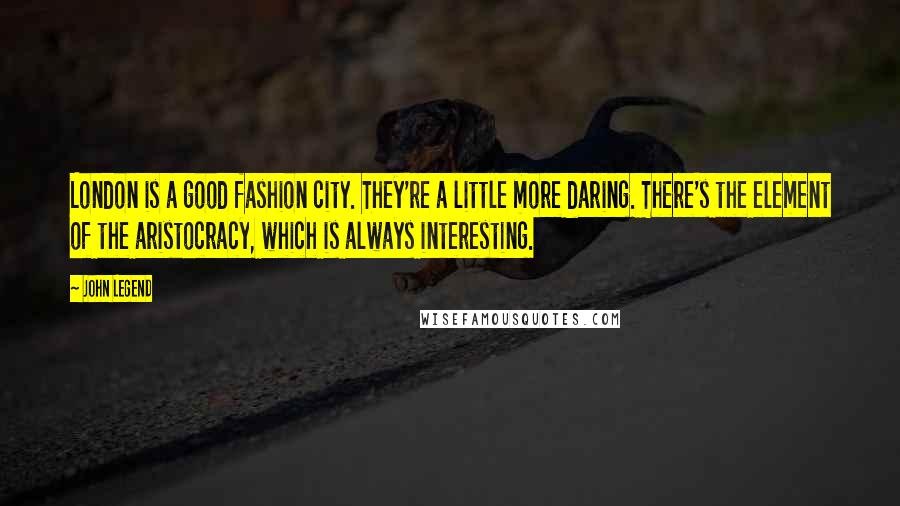 John Legend Quotes: London is a good fashion city. They're a little more daring. There's the element of the aristocracy, which is always interesting.