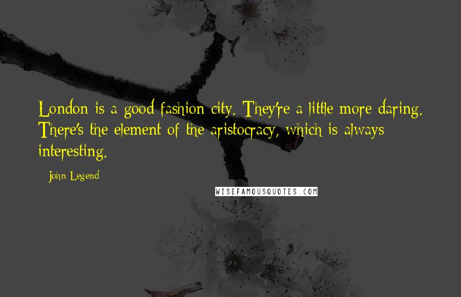 John Legend Quotes: London is a good fashion city. They're a little more daring. There's the element of the aristocracy, which is always interesting.