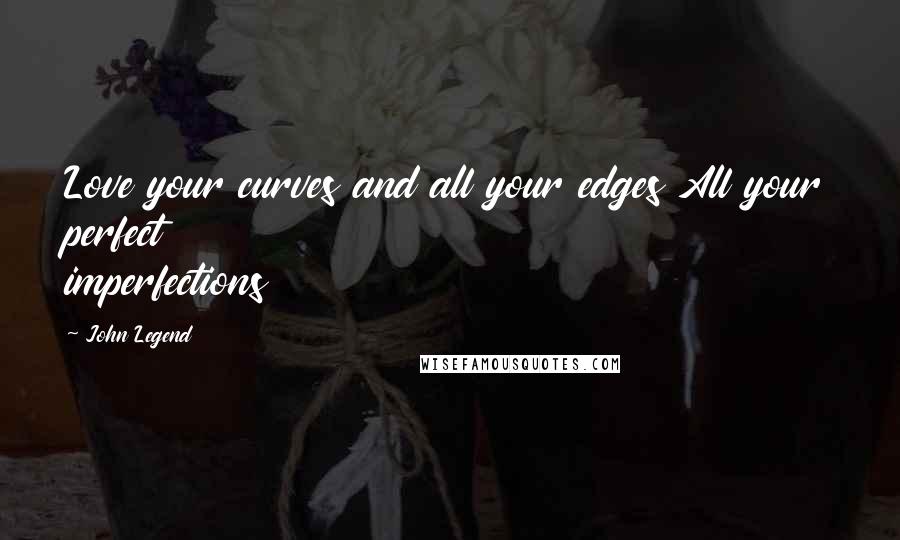 John Legend Quotes: Love your curves and all your edges All your perfect imperfections