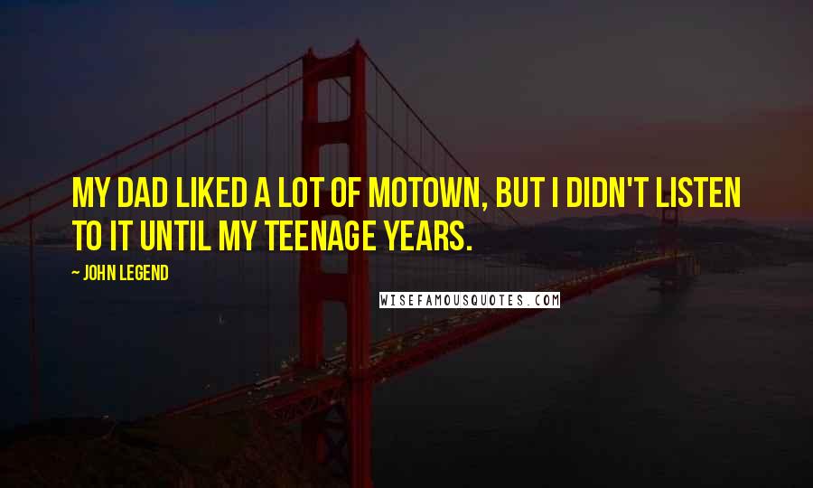 John Legend Quotes: My dad liked a lot of Motown, but I didn't listen to it until my teenage years.